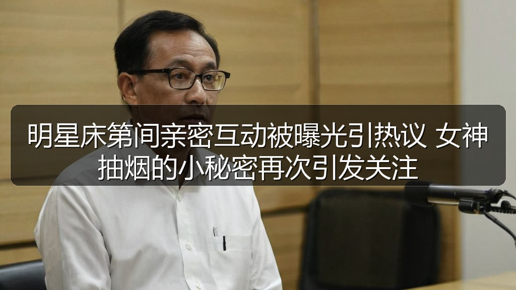 明星床第间亲密互动被曝光引热议 女神抽烟的小秘密再次引发关注