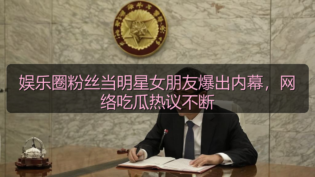 娱乐圈粉丝当明星女朋友爆出内幕，网络吃瓜热议不断