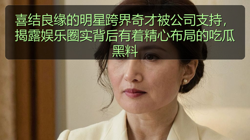 喜结良缘的明星跨界奇才被公司支持，揭露娱乐圈实背后有着精心布局的吃瓜黑料