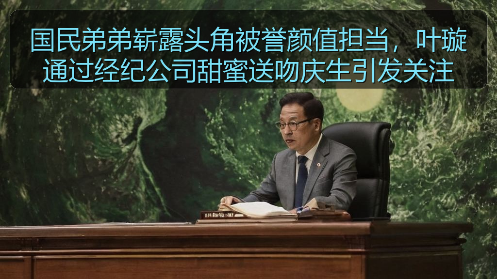 国民弟弟崭露头角被誉颜值担当，叶璇通过经纪公司甜蜜送吻庆生引发关注