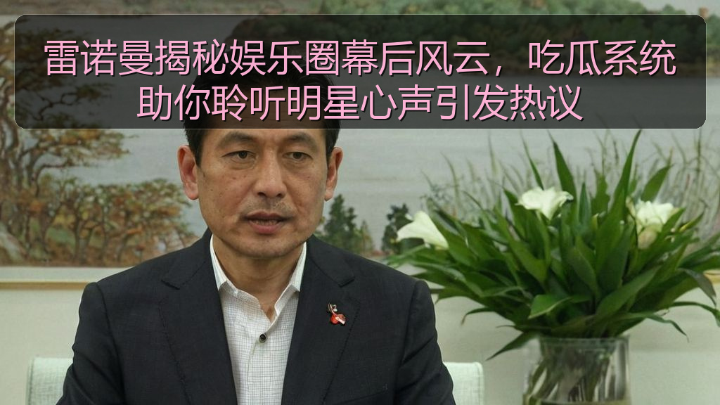 雷诺曼揭秘娱乐圈幕后风云，吃瓜系统助你聆听明星心声引发热议