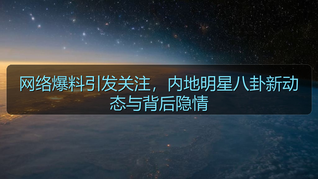 网络爆料引发关注，内地明星八卦新动态与背后隐情