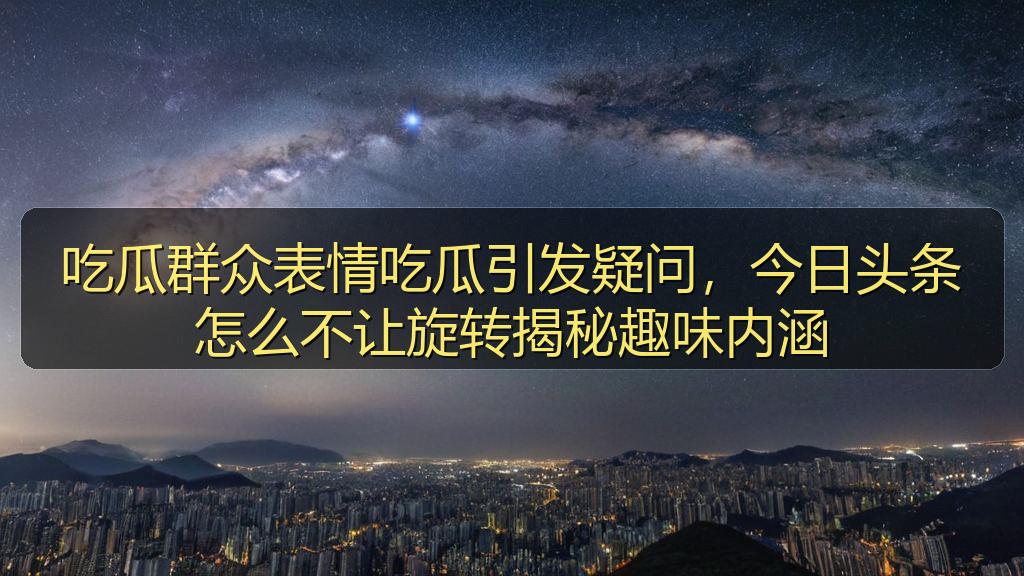 吃瓜群众表情吃瓜引发疑问，今日头条怎么不让旋转揭秘趣味内涵