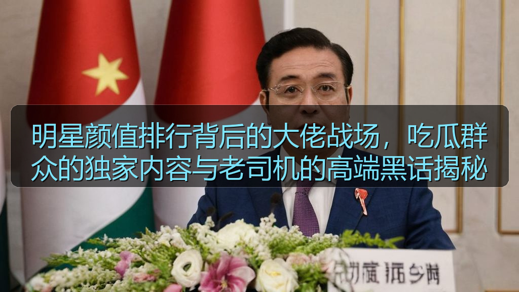 明星颜值排行背后的大佬战场，吃瓜群众的独家内容与老司机的高端黑话揭秘
