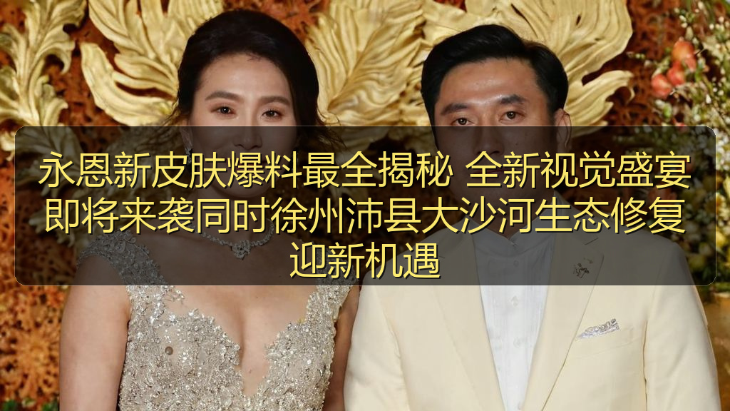永恩新皮肤爆料最全揭秘 全新视觉盛宴即将来袭同时徐州沛县大沙河生态修复迎新机遇