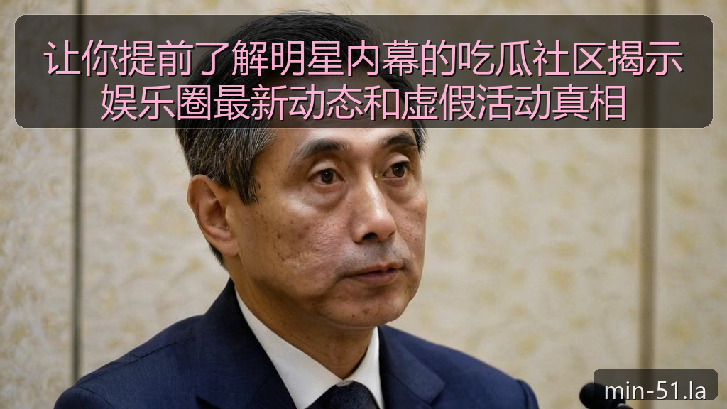 让你提前了解明星内幕的吃瓜社区揭示娱乐圈最新动态和虚假活动真相