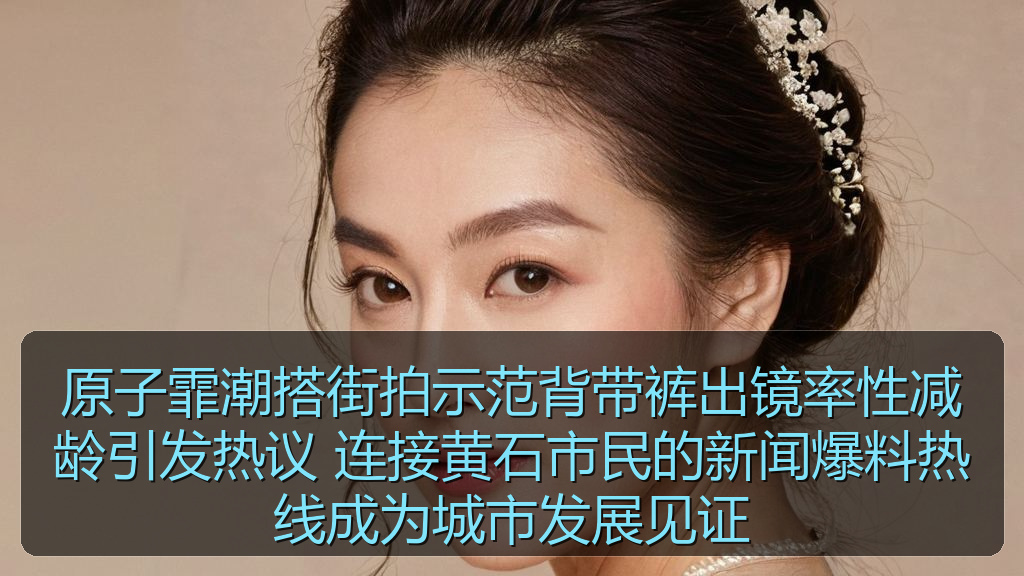 原子霏潮搭街拍示范背带裤出镜率性减龄引发热议 连接黄石市民的新闻爆料热线成为城市发展见证