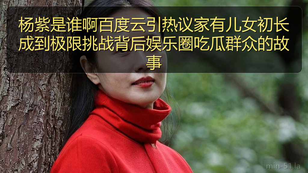 杨紫是谁啊百度云引热议家有儿女初长成到极限挑战背后娱乐圈吃瓜群众的故事