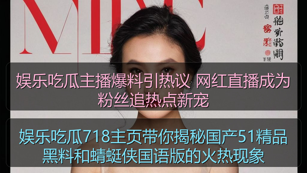 娱乐吃瓜主播爆料引热议 网红直播成为粉丝追热点新宠