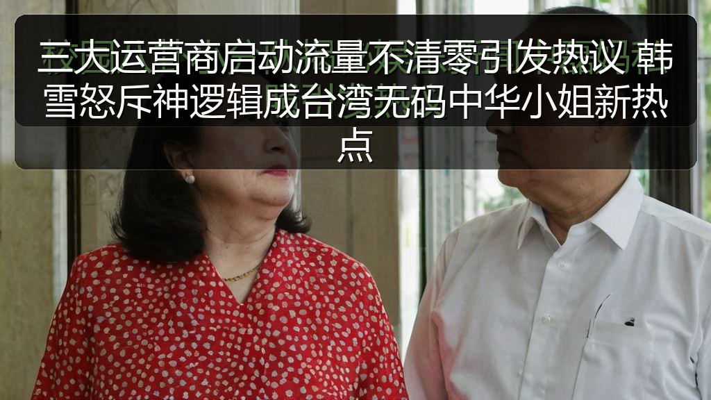 三大运营商启动流量不清零引发热议 韩雪怒斥神逻辑成台湾无码中华小姐新热点