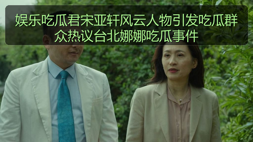 娱乐吃瓜君宋亚轩风云人物引发吃瓜群众热议台北娜娜吃瓜事件