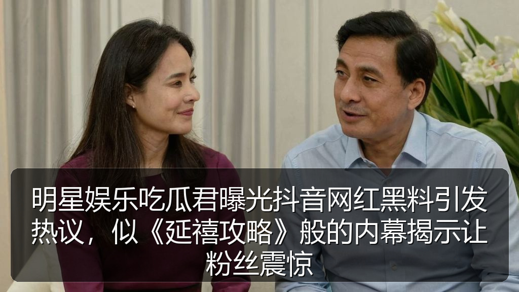 明星娱乐吃瓜君曝光抖音网红黑料引发热议，似《延禧攻略》般的内幕揭示让粉丝震惊