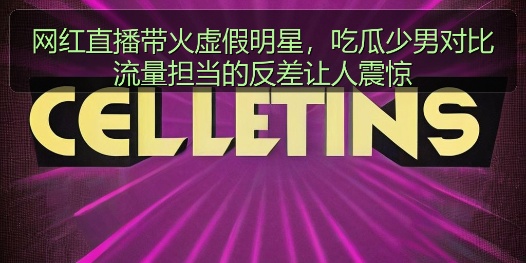 网红直播带火虚假明星,吃瓜少男对比流量担当的反差让人震惊