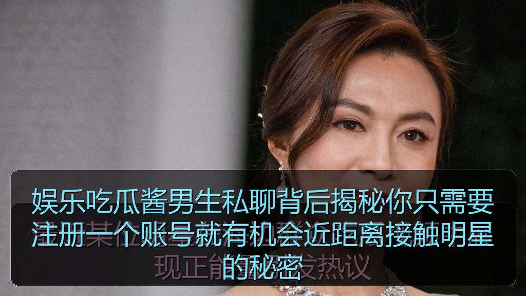 娱乐吃瓜酱男生私聊背后揭秘你只需要注册一个账号就有机会近距离接触明星的秘密