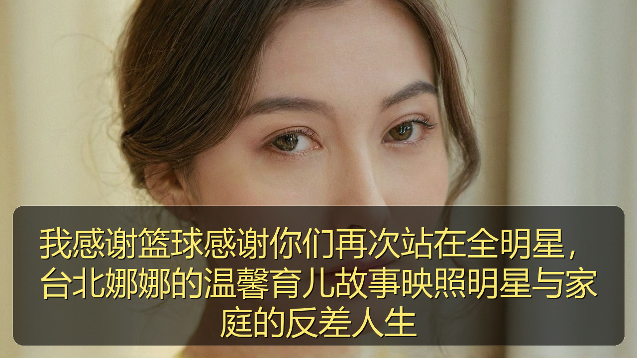 我感谢篮球感谢你们再次站在全明星，台北娜娜的温馨育儿故事映照明星与家庭的反差人生