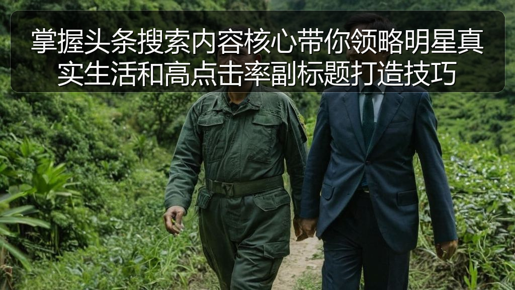 掌握头条搜索内容核心带你领略明星真实生活和高点击率副标题打造技巧