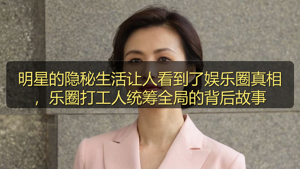 明星的隐秘生活让人看到了娱乐圈真相，乐圈打工人统筹全局的背后故事