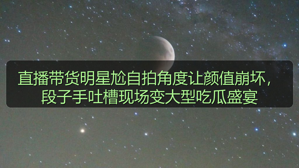 直播带货明星尬自拍角度让颜值崩坏，段子手吐槽现场变大型吃瓜盛宴