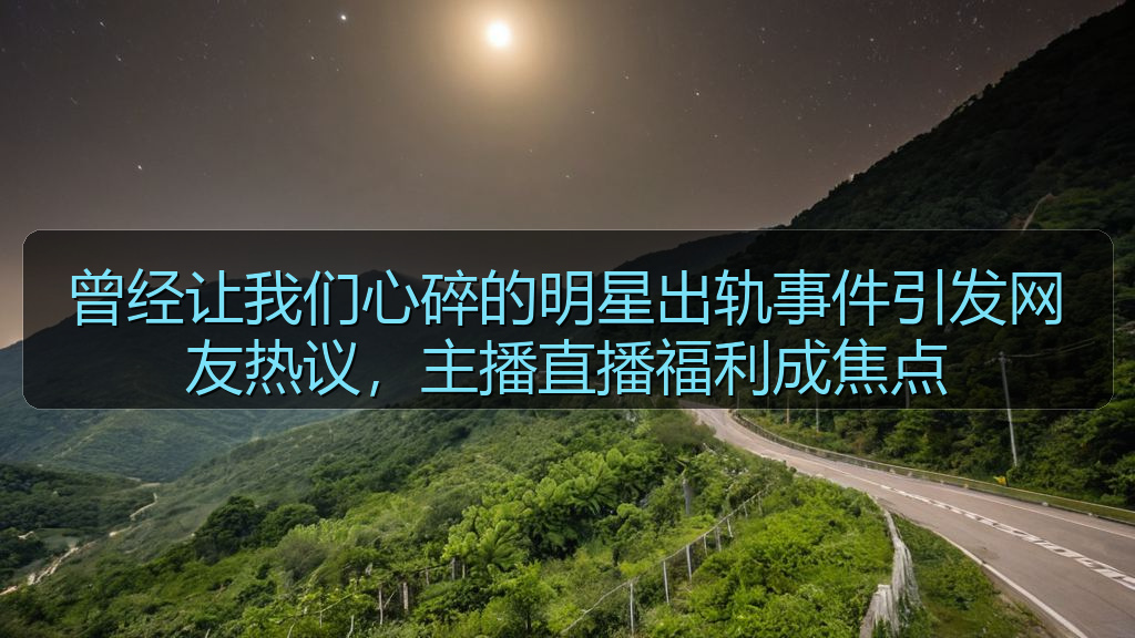 曾经让我们心碎的明星出轨事件引发网友热议，主播直播福利成焦点
