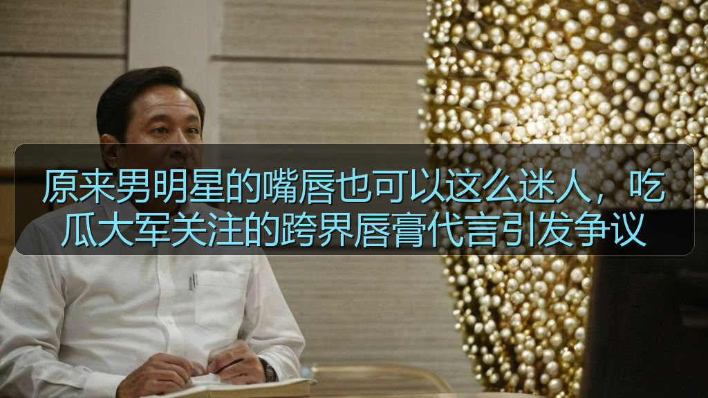 原来男明星的嘴唇也可以这么迷人，吃瓜大军关注的跨界唇膏代言引发争议