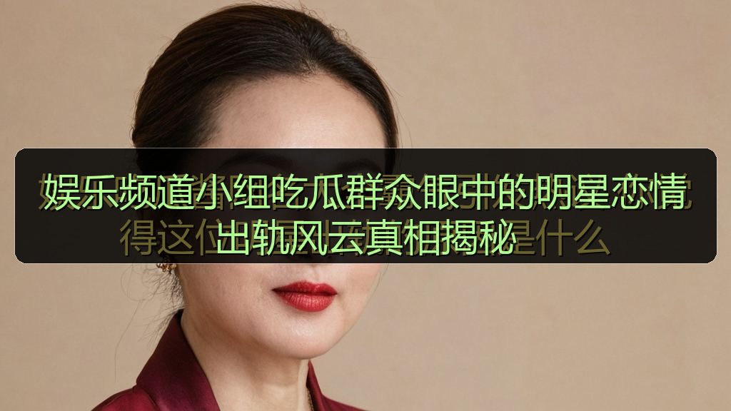 娱乐频道小组吃瓜群众眼中的明星恋情出轨风云真相揭秘