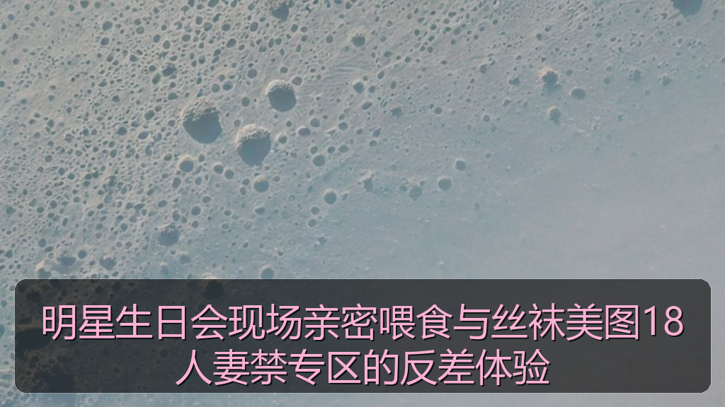 明星生日会现场亲密喂食与丝袜美图18人妻禁专区的反差体验