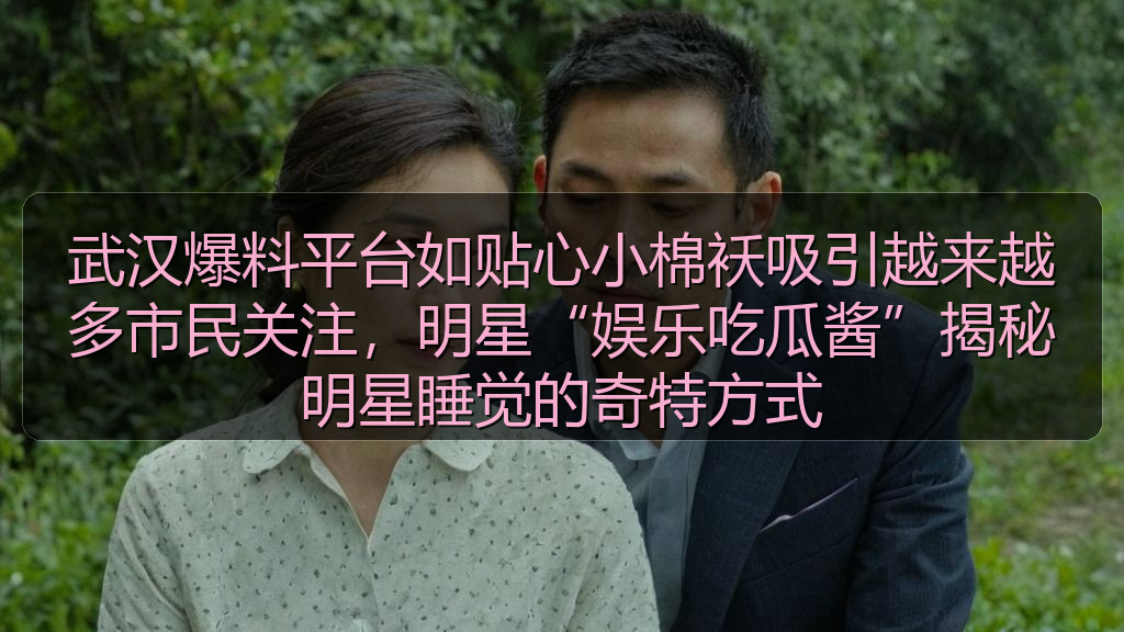 武汉爆料平台如贴心小棉袄吸引越来越多市民关注，明星“娱乐吃瓜酱”揭秘明星睡觉的奇特方式
