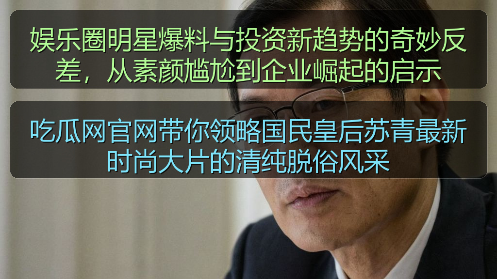 娱乐圈明星爆料与投资新趋势的奇妙反差，从素颜尴尬到企业崛起的启示