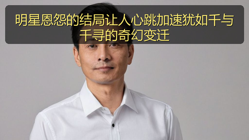 明星恩怨的结局让人心跳加速犹如千与千寻的奇幻变迁